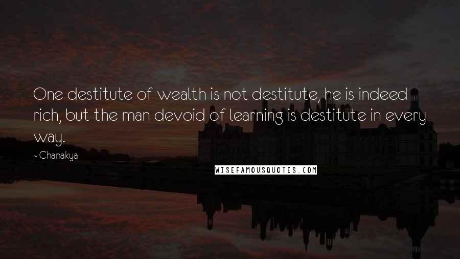Chanakya Quotes: One destitute of wealth is not destitute, he is indeed rich, but the man devoid of learning is destitute in every way.