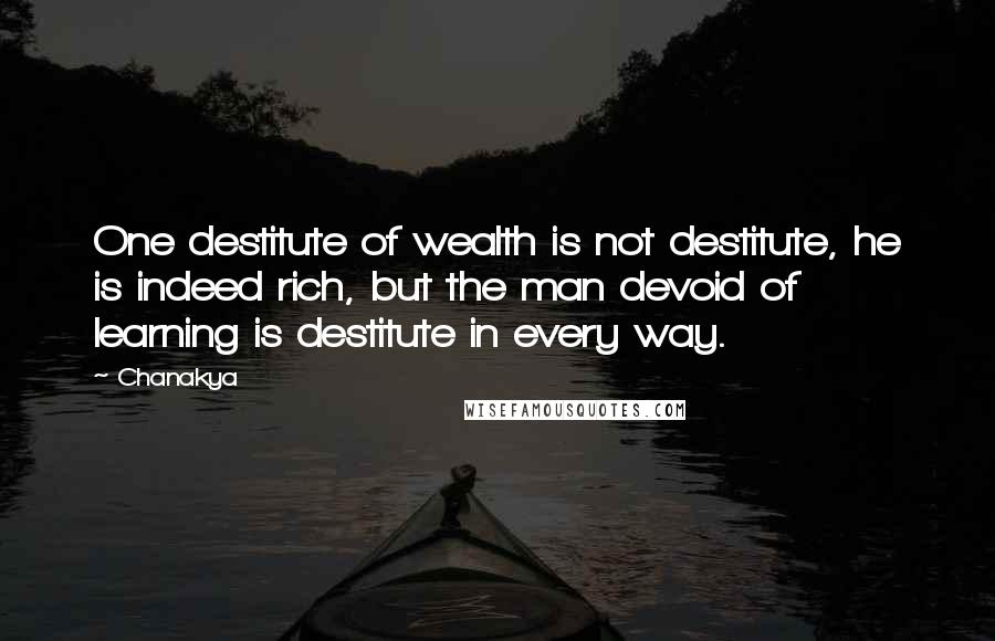 Chanakya Quotes: One destitute of wealth is not destitute, he is indeed rich, but the man devoid of learning is destitute in every way.