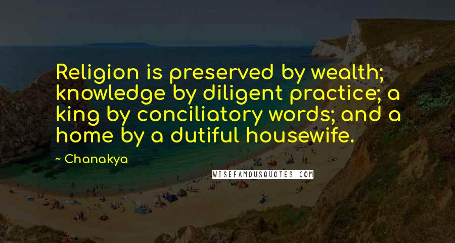 Chanakya Quotes: Religion is preserved by wealth; knowledge by diligent practice; a king by conciliatory words; and a home by a dutiful housewife.