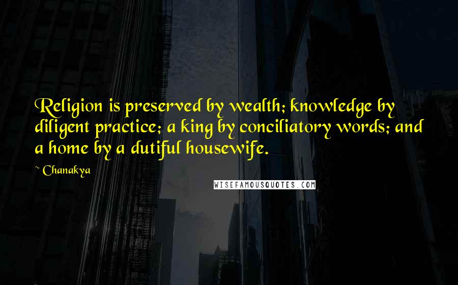 Chanakya Quotes: Religion is preserved by wealth; knowledge by diligent practice; a king by conciliatory words; and a home by a dutiful housewife.