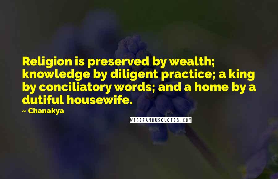 Chanakya Quotes: Religion is preserved by wealth; knowledge by diligent practice; a king by conciliatory words; and a home by a dutiful housewife.