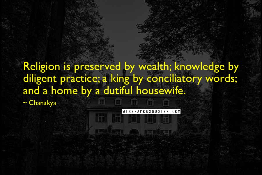 Chanakya Quotes: Religion is preserved by wealth; knowledge by diligent practice; a king by conciliatory words; and a home by a dutiful housewife.