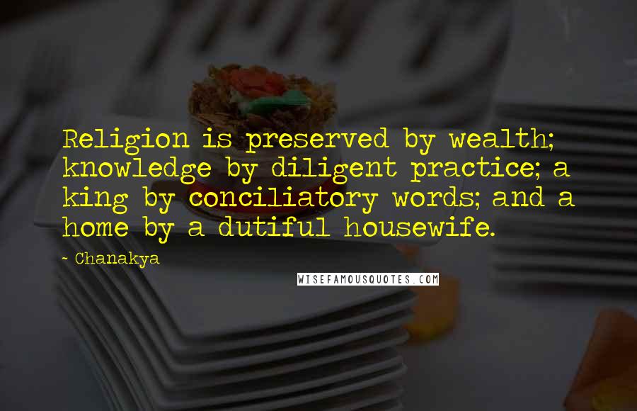 Chanakya Quotes: Religion is preserved by wealth; knowledge by diligent practice; a king by conciliatory words; and a home by a dutiful housewife.