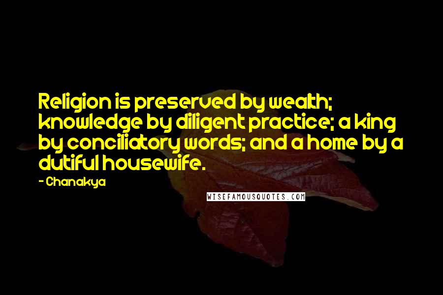 Chanakya Quotes: Religion is preserved by wealth; knowledge by diligent practice; a king by conciliatory words; and a home by a dutiful housewife.