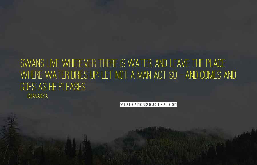 Chanakya Quotes: Swans live wherever there is water, and leave the place where water dries up; let not a man act so - and comes and goes as he pleases.