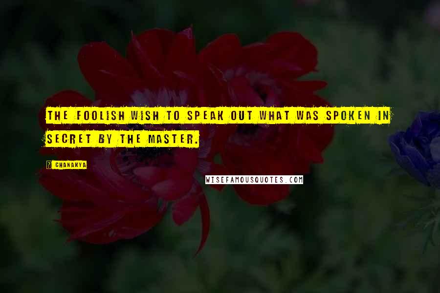 Chanakya Quotes: The foolish wish to speak out what was spoken in secret by the master.