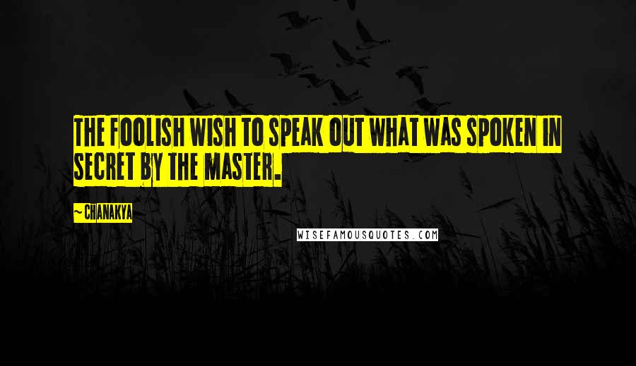 Chanakya Quotes: The foolish wish to speak out what was spoken in secret by the master.