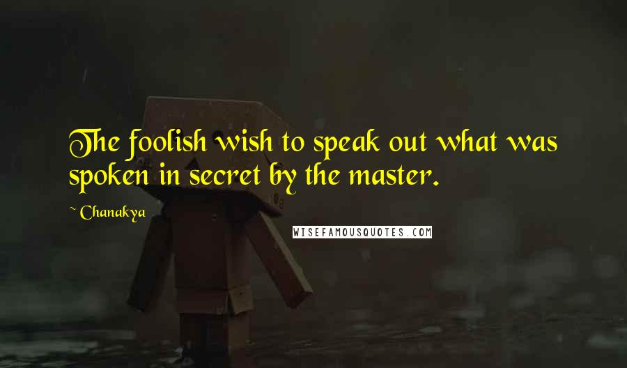 Chanakya Quotes: The foolish wish to speak out what was spoken in secret by the master.