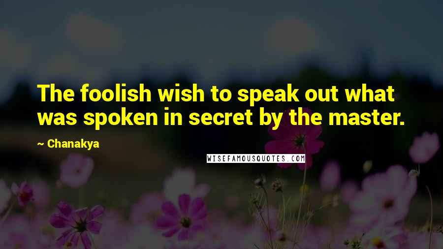 Chanakya Quotes: The foolish wish to speak out what was spoken in secret by the master.