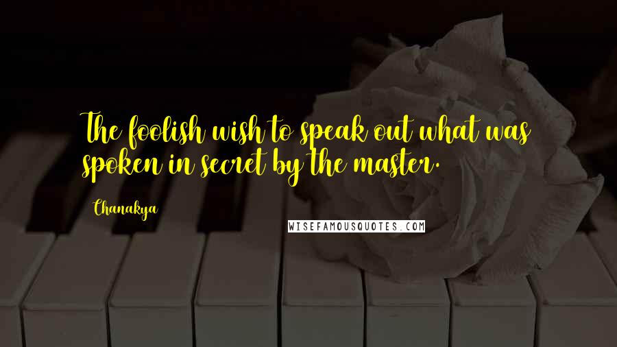 Chanakya Quotes: The foolish wish to speak out what was spoken in secret by the master.