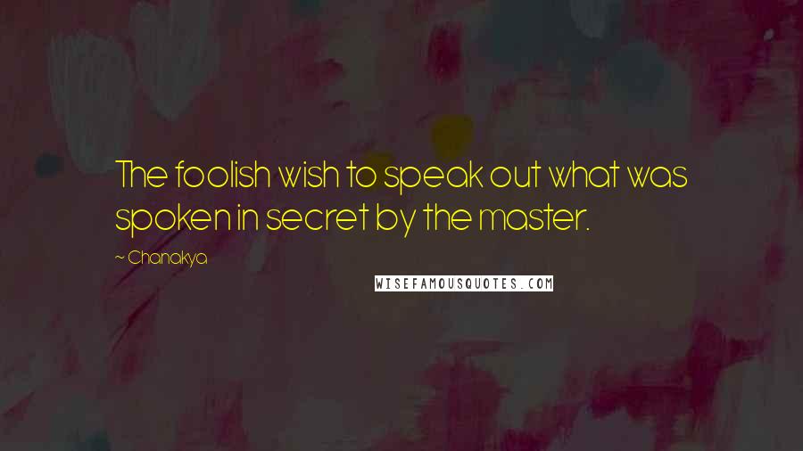 Chanakya Quotes: The foolish wish to speak out what was spoken in secret by the master.