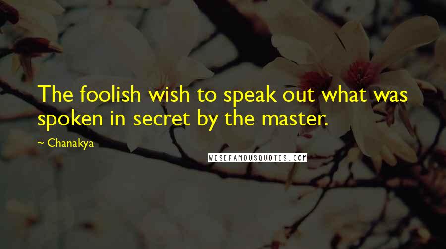 Chanakya Quotes: The foolish wish to speak out what was spoken in secret by the master.