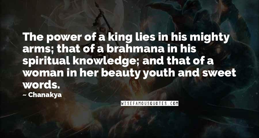 Chanakya Quotes: The power of a king lies in his mighty arms; that of a brahmana in his spiritual knowledge; and that of a woman in her beauty youth and sweet words.