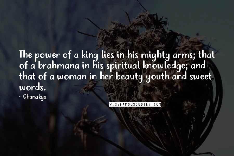 Chanakya Quotes: The power of a king lies in his mighty arms; that of a brahmana in his spiritual knowledge; and that of a woman in her beauty youth and sweet words.