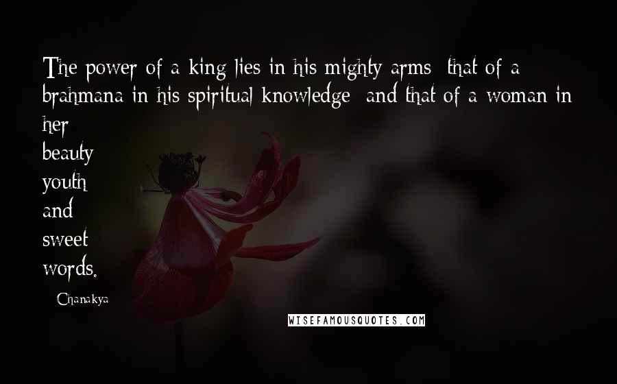 Chanakya Quotes: The power of a king lies in his mighty arms; that of a brahmana in his spiritual knowledge; and that of a woman in her beauty youth and sweet words.