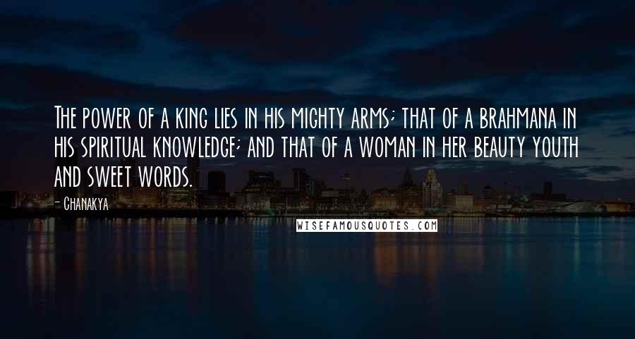 Chanakya Quotes: The power of a king lies in his mighty arms; that of a brahmana in his spiritual knowledge; and that of a woman in her beauty youth and sweet words.