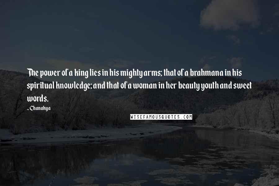 Chanakya Quotes: The power of a king lies in his mighty arms; that of a brahmana in his spiritual knowledge; and that of a woman in her beauty youth and sweet words.