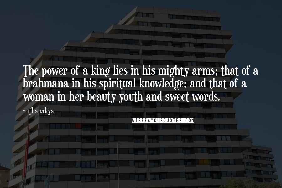 Chanakya Quotes: The power of a king lies in his mighty arms; that of a brahmana in his spiritual knowledge; and that of a woman in her beauty youth and sweet words.