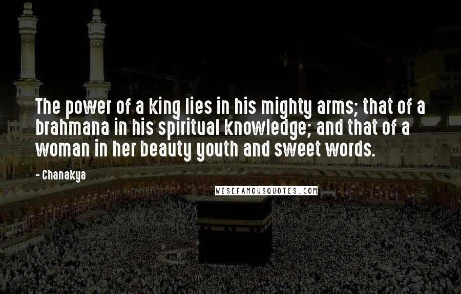 Chanakya Quotes: The power of a king lies in his mighty arms; that of a brahmana in his spiritual knowledge; and that of a woman in her beauty youth and sweet words.