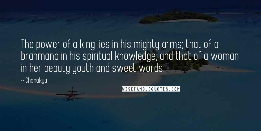 Chanakya Quotes: The power of a king lies in his mighty arms; that of a brahmana in his spiritual knowledge; and that of a woman in her beauty youth and sweet words.