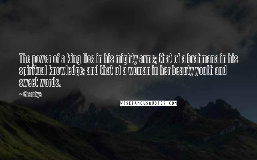 Chanakya Quotes: The power of a king lies in his mighty arms; that of a brahmana in his spiritual knowledge; and that of a woman in her beauty youth and sweet words.