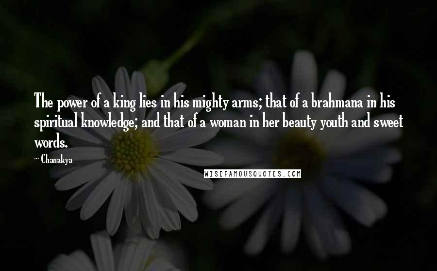 Chanakya Quotes: The power of a king lies in his mighty arms; that of a brahmana in his spiritual knowledge; and that of a woman in her beauty youth and sweet words.