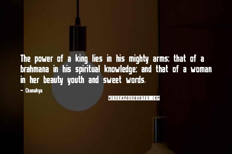 Chanakya Quotes: The power of a king lies in his mighty arms; that of a brahmana in his spiritual knowledge; and that of a woman in her beauty youth and sweet words.