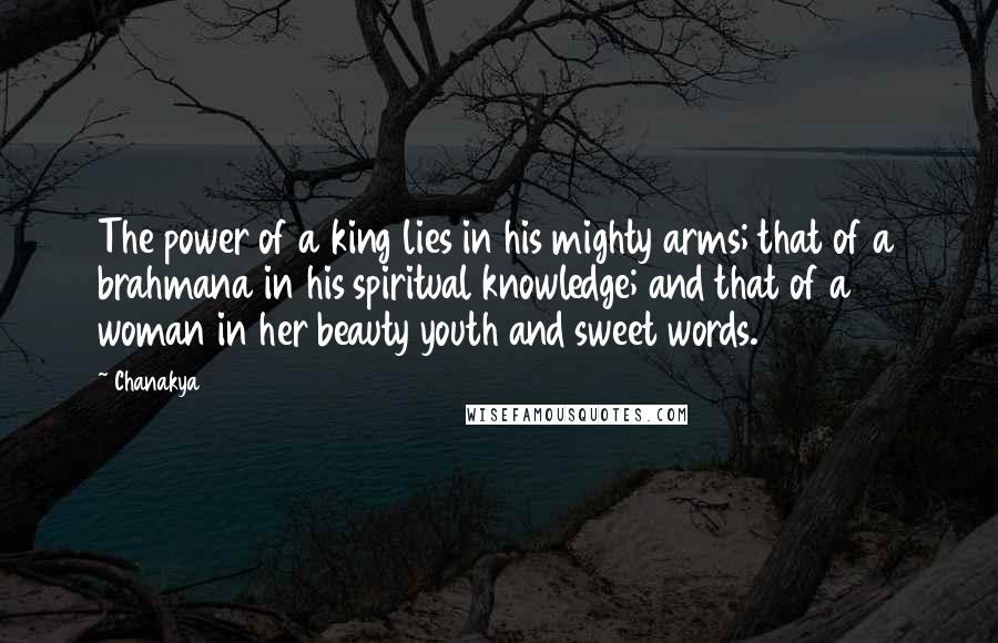 Chanakya Quotes: The power of a king lies in his mighty arms; that of a brahmana in his spiritual knowledge; and that of a woman in her beauty youth and sweet words.