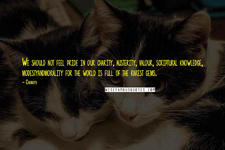 Chanakya Quotes: We should not feel pride in our charity, austerity, valour, scriptural knowledge, modestyandmorality for the world is full of the rarest gems.