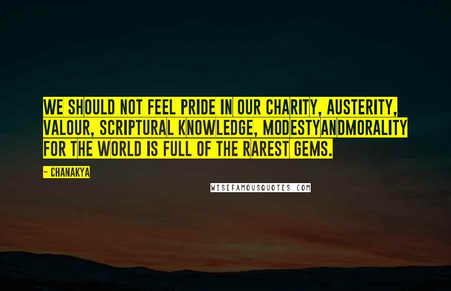 Chanakya Quotes: We should not feel pride in our charity, austerity, valour, scriptural knowledge, modestyandmorality for the world is full of the rarest gems.