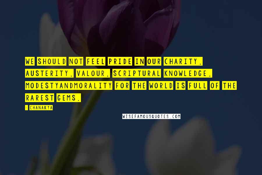 Chanakya Quotes: We should not feel pride in our charity, austerity, valour, scriptural knowledge, modestyandmorality for the world is full of the rarest gems.