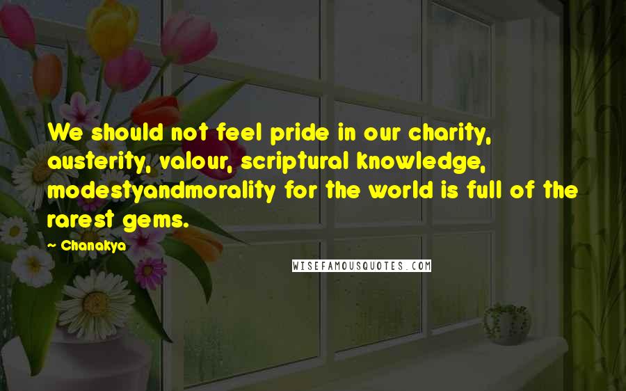 Chanakya Quotes: We should not feel pride in our charity, austerity, valour, scriptural knowledge, modestyandmorality for the world is full of the rarest gems.