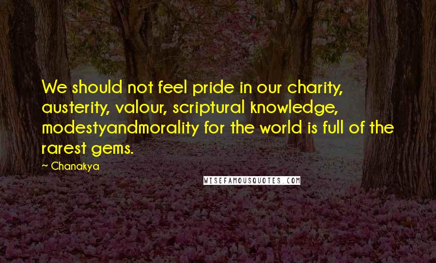 Chanakya Quotes: We should not feel pride in our charity, austerity, valour, scriptural knowledge, modestyandmorality for the world is full of the rarest gems.