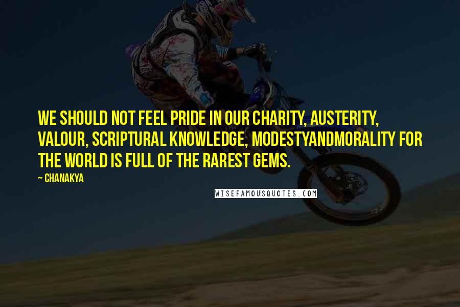 Chanakya Quotes: We should not feel pride in our charity, austerity, valour, scriptural knowledge, modestyandmorality for the world is full of the rarest gems.