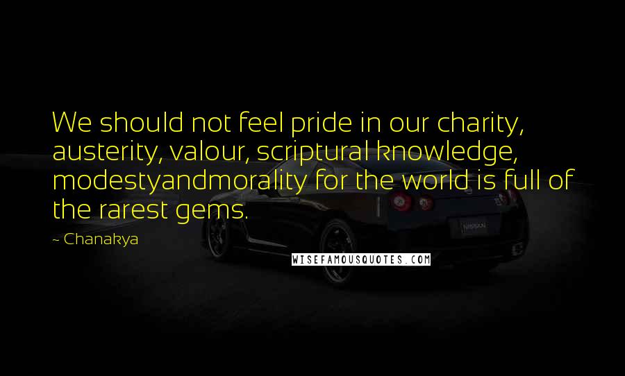 Chanakya Quotes: We should not feel pride in our charity, austerity, valour, scriptural knowledge, modestyandmorality for the world is full of the rarest gems.