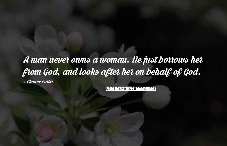 Chance Carter Quotes: A man never owns a woman. He just borrows her from God, and looks after her on behalf of God.