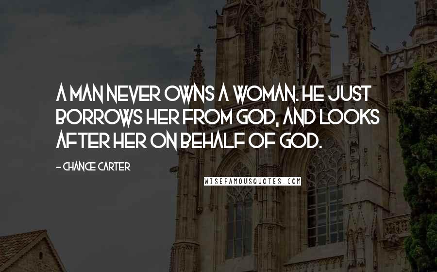 Chance Carter Quotes: A man never owns a woman. He just borrows her from God, and looks after her on behalf of God.