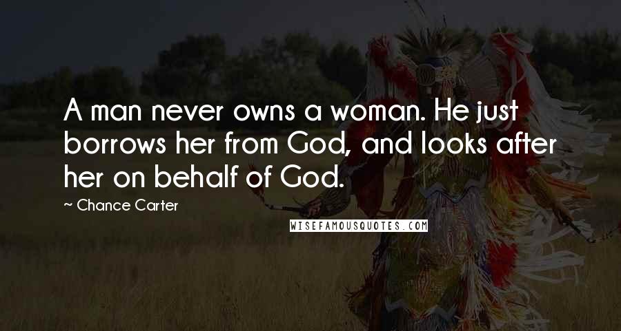 Chance Carter Quotes: A man never owns a woman. He just borrows her from God, and looks after her on behalf of God.