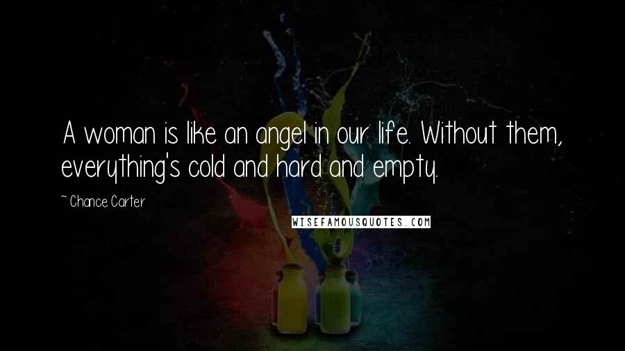 Chance Carter Quotes: A woman is like an angel in our life. Without them, everything's cold and hard and empty.