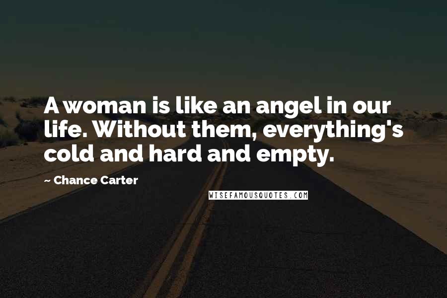 Chance Carter Quotes: A woman is like an angel in our life. Without them, everything's cold and hard and empty.