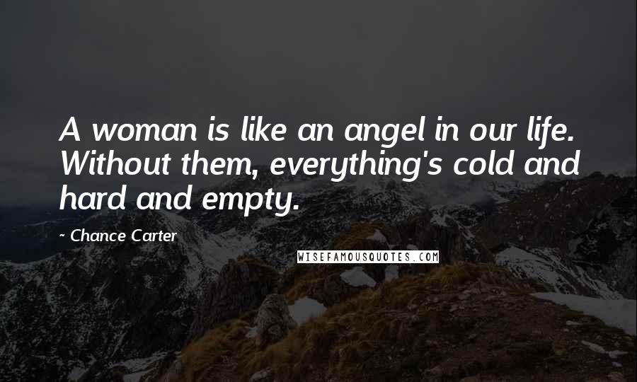 Chance Carter Quotes: A woman is like an angel in our life. Without them, everything's cold and hard and empty.