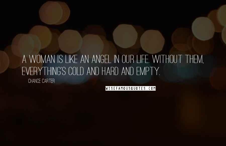 Chance Carter Quotes: A woman is like an angel in our life. Without them, everything's cold and hard and empty.
