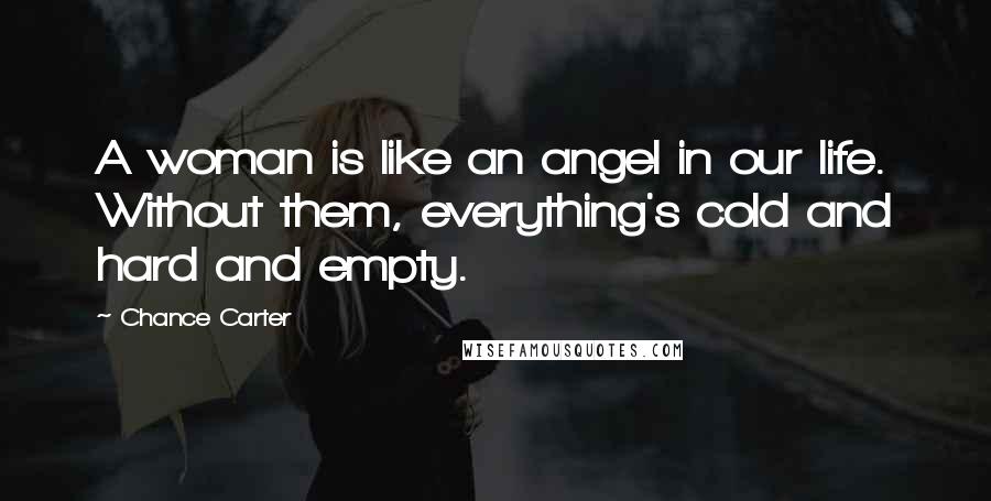 Chance Carter Quotes: A woman is like an angel in our life. Without them, everything's cold and hard and empty.