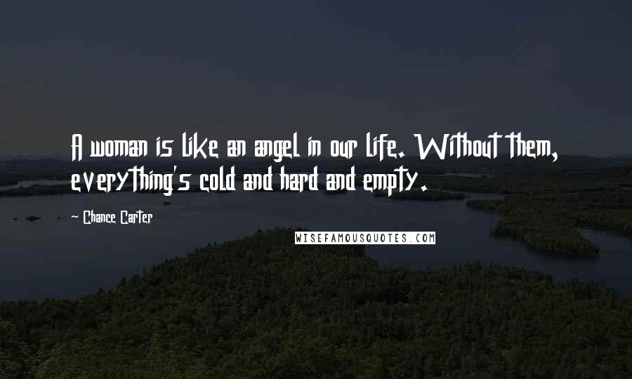 Chance Carter Quotes: A woman is like an angel in our life. Without them, everything's cold and hard and empty.