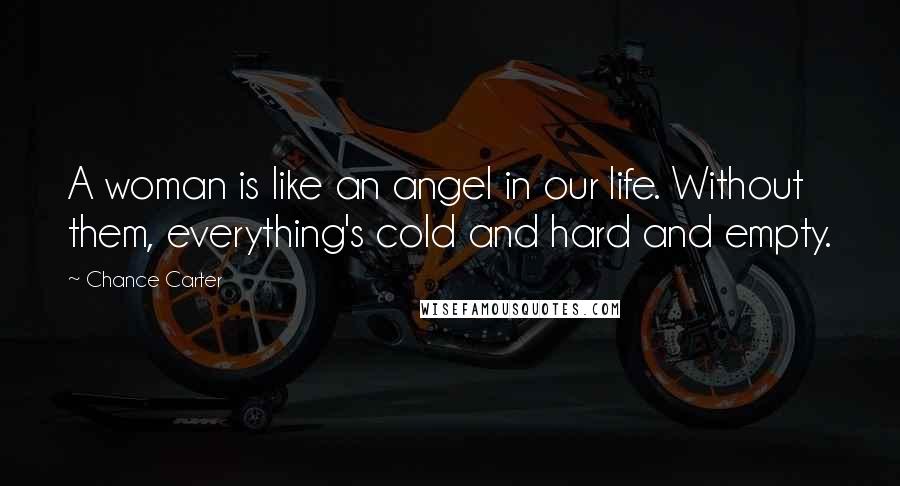 Chance Carter Quotes: A woman is like an angel in our life. Without them, everything's cold and hard and empty.