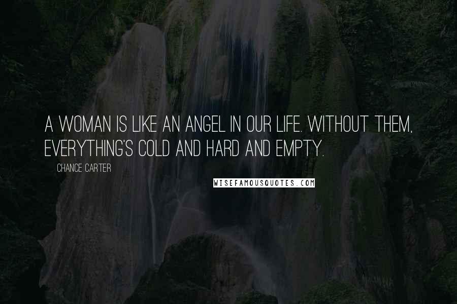 Chance Carter Quotes: A woman is like an angel in our life. Without them, everything's cold and hard and empty.