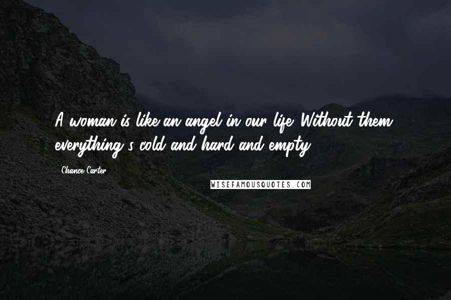 Chance Carter Quotes: A woman is like an angel in our life. Without them, everything's cold and hard and empty.