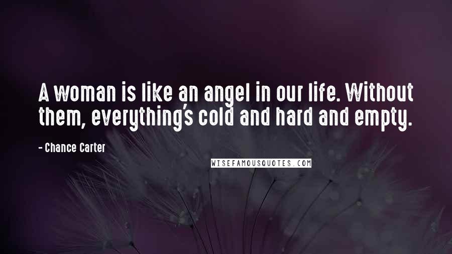 Chance Carter Quotes: A woman is like an angel in our life. Without them, everything's cold and hard and empty.