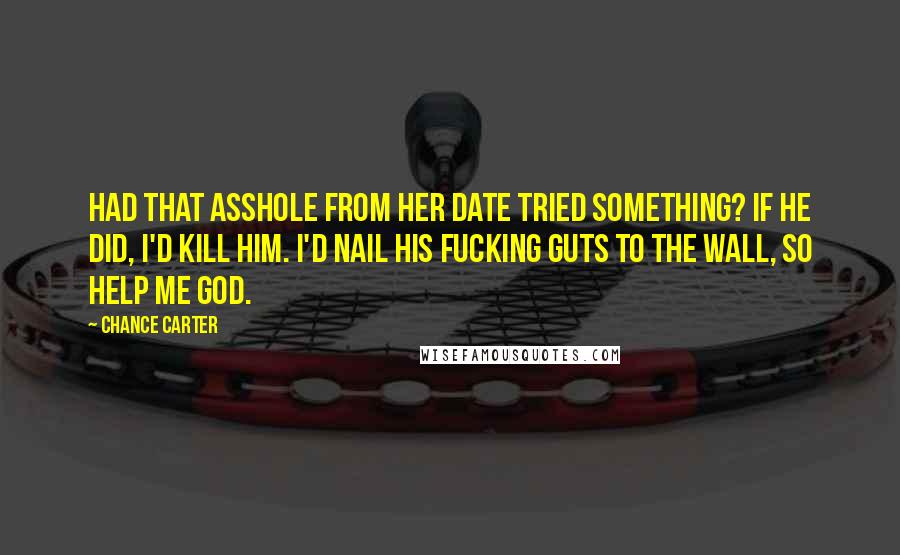 Chance Carter Quotes: Had that asshole from her date tried something? If he did, I'd kill him. I'd nail his fucking guts to the wall, so help me God.