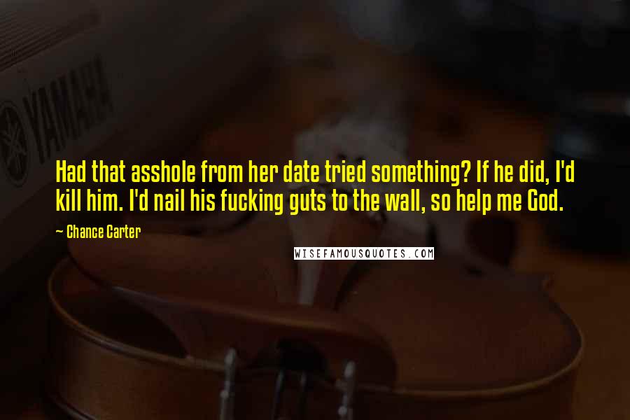 Chance Carter Quotes: Had that asshole from her date tried something? If he did, I'd kill him. I'd nail his fucking guts to the wall, so help me God.